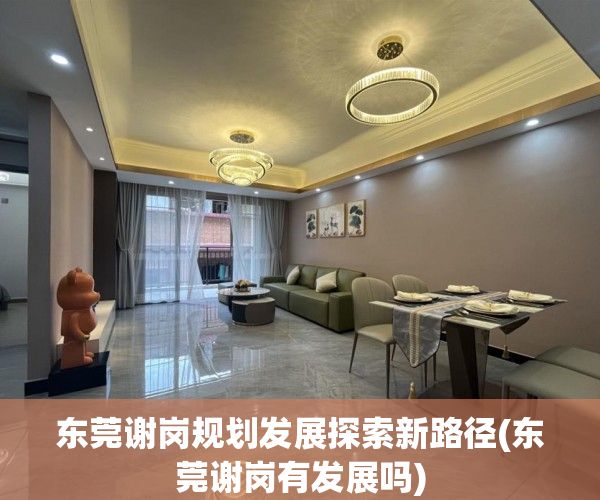 东莞谢岗规划发展探索新路径(东莞谢岗有发展吗)