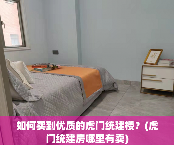 如何买到优质的虎门统建楼？(虎门统建房哪里有卖)