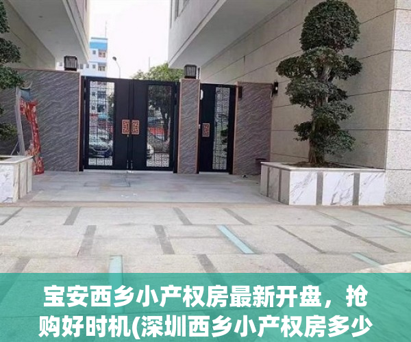 宝安西乡小产权房最新开盘，抢购好时机(深圳西乡小产权房多少钱一平方)