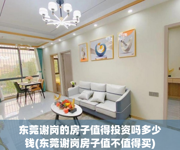 东莞谢岗的房子值得投资吗多少钱(东莞谢岗房子值不值得买) 东莞谢岗的房子值得投资吗多少钱(东莞谢岗房子值不值得买)