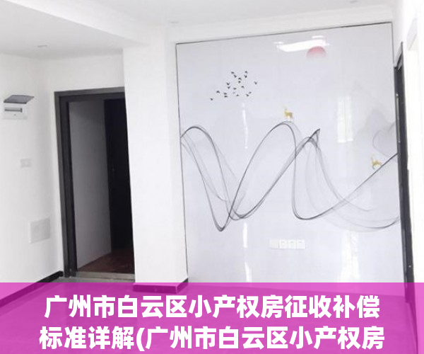 广州市白云区小产权房征收补偿标准详解(广州市白云区小产权房征收补偿标准详解表)