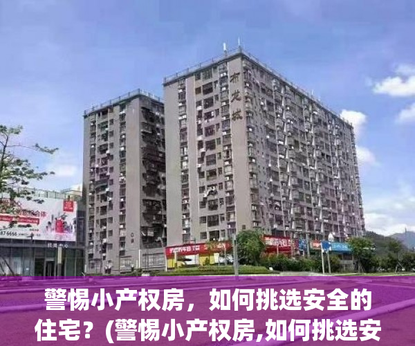 警惕小产权房，如何挑选安全的住宅？(警惕小产权房,如何挑选安全的住宅楼)