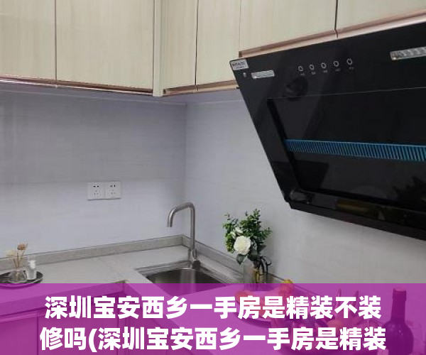 深圳宝安西乡一手房是精装不装修吗(深圳宝安西乡一手房是精装不装修吗多少钱)