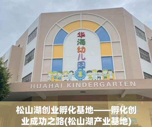 松山湖创业孵化基地——孵化创业成功之路(松山湖产业基地)