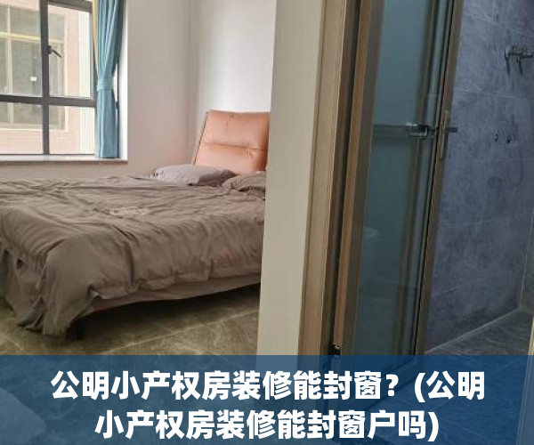 公明小产权房装修能封窗?(公明小产权房装修能封窗户吗) 公明小产权房装修能封窗?(公明小产权房装修能封窗户吗)