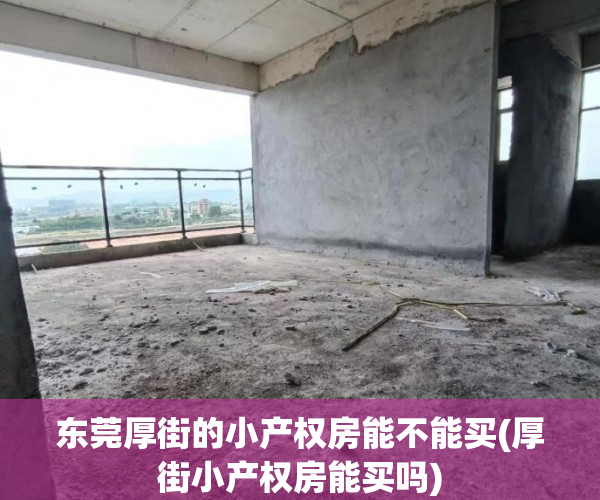 东莞厚街的小产权房能不能买(厚街小产权房能买吗) 东莞厚街的小产权房能不能买(厚街小产权房能买吗)