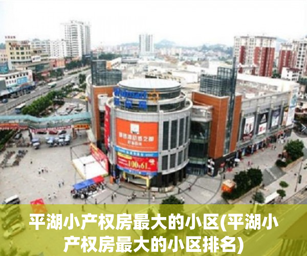 平湖小产权房最大的小区(平湖小产权房最大的小区排名) 平湖小产权房最大的小区(平湖小产权房最大的小区排名)
