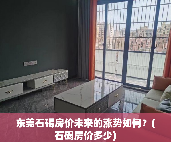东莞石碣房价未来的涨势如何？(石碣房价多少)