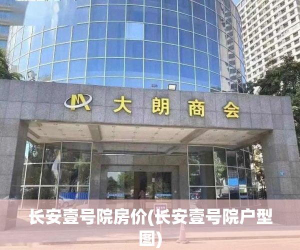 长安壹号院房价(长安壹号院户型图) 长安壹号院房价(长安壹号院户型图)