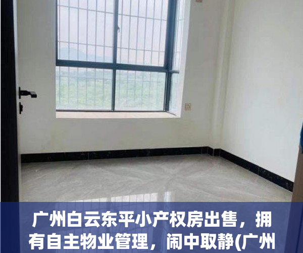 广州白云东平小产权房出售，拥有自主物业管理，闹中取静(广州白云东平小区房价)