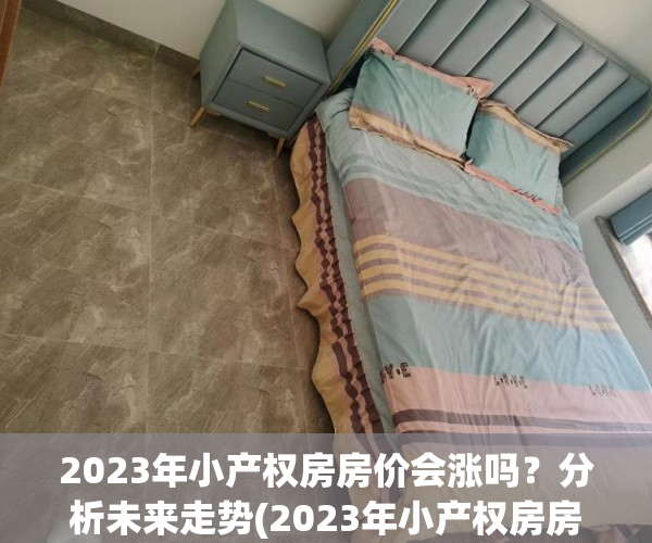2023年小产权房房价会涨吗？分析未来走势(2023年小产权房房价会涨吗?分析未来走势如何)
