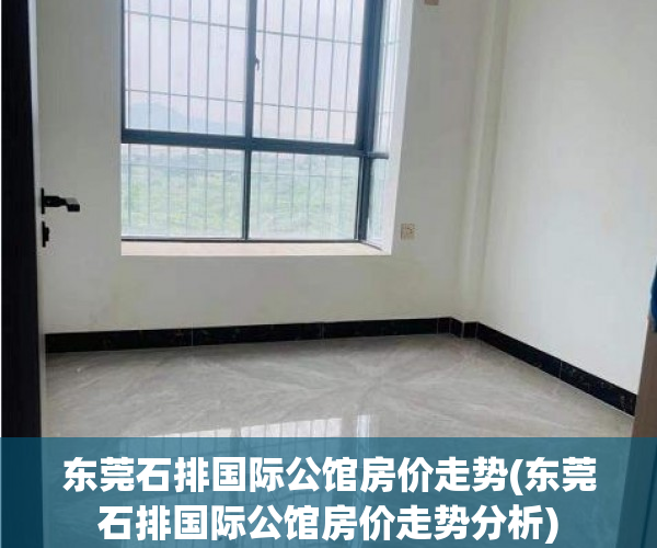 东莞石排国际公馆房价走势(东莞石排国际公馆房价走势分析)