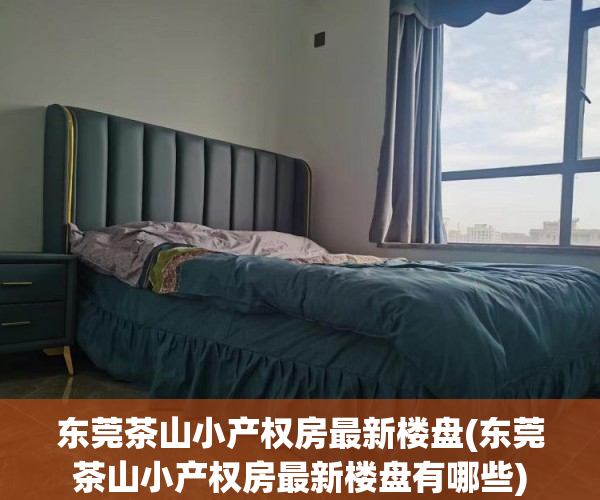 东莞茶山小产权房最新楼盘(东莞茶山小产权房最新楼盘有哪些) 东莞茶山小产权房最新楼盘(东莞茶山小产权房最新楼盘有哪些)