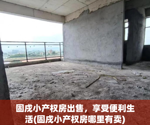 固戍小产权房出售，享受便利生活(固戍小产权房哪里有卖)