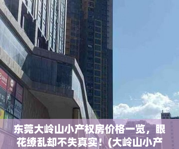 东莞大岭山小产权房价格一览，眼花缭乱却不失真实！(大岭山小产权中介联系电话)