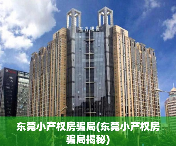 东莞小产权房骗局(东莞小产权房骗局揭秘) 东莞小产权房骗局(东莞小产权房骗局揭秘)