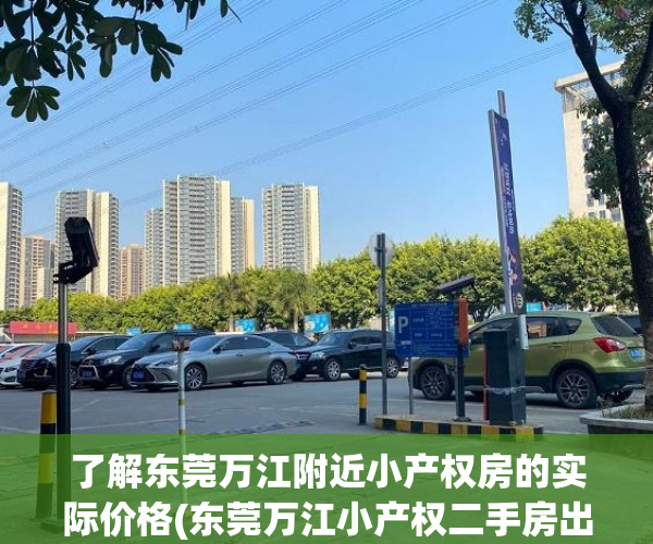 了解东莞万江附近小产权房的实际价格(东莞万江小产权二手房出售信息)