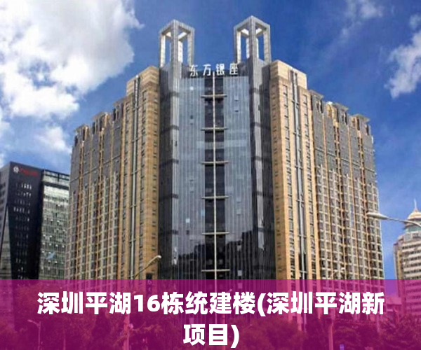 深圳平湖16栋统建楼(深圳平湖新项目) 深圳平湖16栋统建楼(深圳平湖新项目)