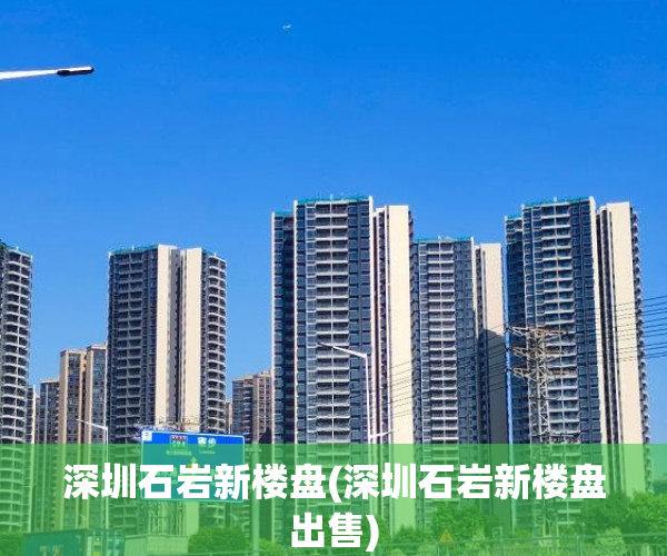 深圳石岩新楼盘(深圳石岩新楼盘出售) 深圳石岩新楼盘(深圳石岩新楼盘出售)