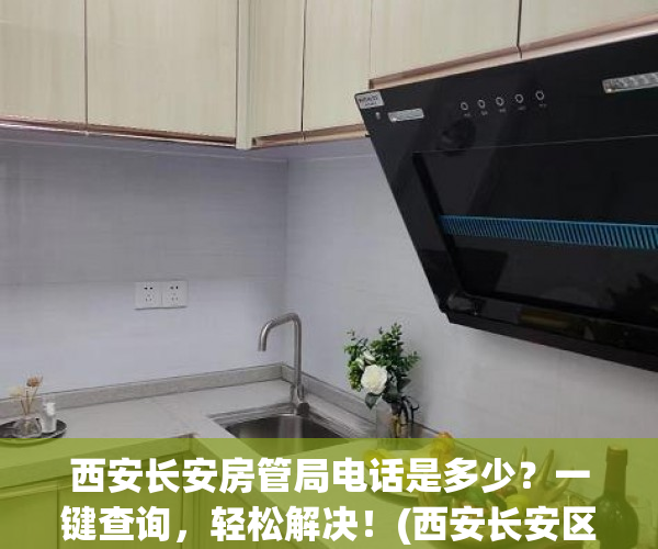 西安长安房管局电话是多少？一键查询，轻松解决！(西安长安区房管局电话号码)