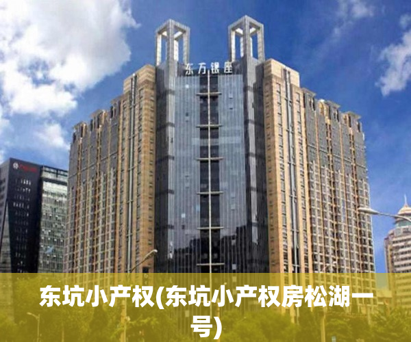 东坑小产权(东坑小产权房松湖一号) 东坑小产权(东坑小产权房松湖一号)