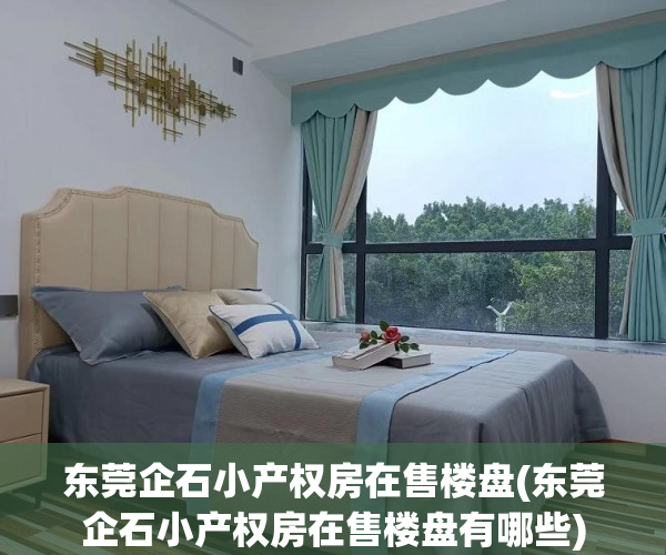 东莞企石小产权房在售楼盘(东莞企石小产权房在售楼盘有哪些) 东莞企石小产权房在售楼盘(东莞企石小产权房在售楼盘有哪些)