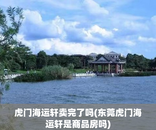 虎门海运轩卖完了吗(东莞虎门海运轩是商品房吗) 虎门海运轩卖完了吗(东莞虎门海运轩是商品房吗)