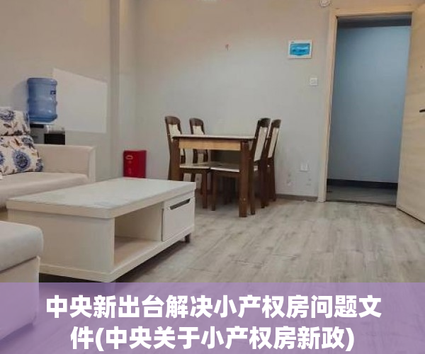 中央新出台解决小产权房问题文件(中央关于小产权房新政) 中央新出台解决小产权房问题文件(中央关于小产权房新政)