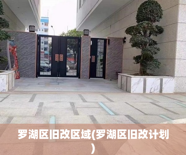 罗湖区旧改区域(罗湖区旧改计划)