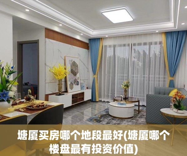 塘厦买房哪个地段最好(塘厦哪个楼盘最有投资价值) 塘厦买房哪个地段最好(塘厦哪个楼盘最有投资价值)