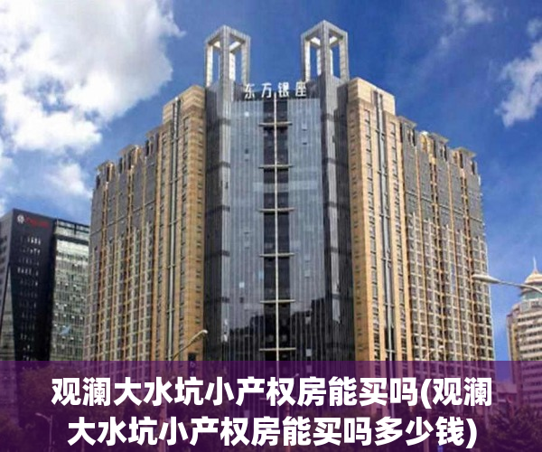 观澜大水坑小产权房能买吗(观澜大水坑小产权房能买吗多少钱)