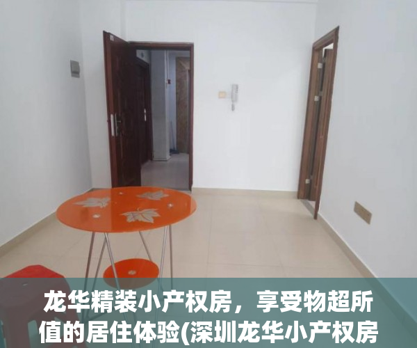 龙华精装小产权房，享受物超所值的居住体验(深圳龙华小产权房龙华花园)