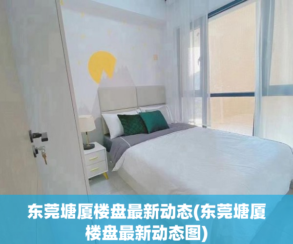 东莞塘厦楼盘最新动态(东莞塘厦楼盘最新动态图) 东莞塘厦楼盘最新动态(东莞塘厦楼盘最新动态图)