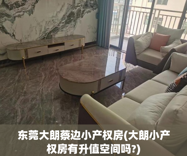 东莞大朗蔡边小产权房(大朗小产权房有升值空间吗?)