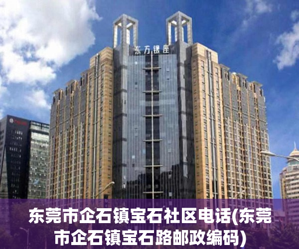 东莞市企石镇宝石社区电话(东莞市企石镇宝石路邮政编码) 东莞市企石镇宝石社区电话(东莞市企石镇宝石路邮政编码)