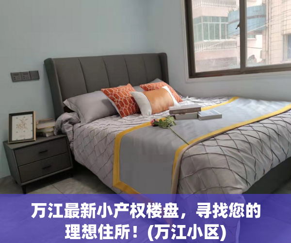 万江最新小产权楼盘，寻找您的理想住所！(万江小区)