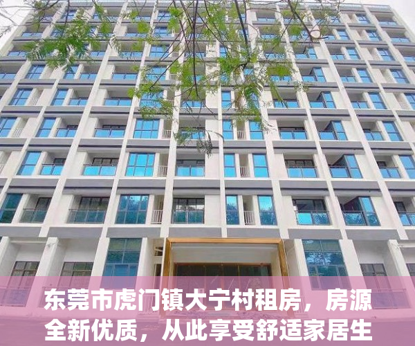 东莞市虎门镇大宁村租房，房源全新优质，从此享受舒适家居生活(虎门大宁属于哪个镇)