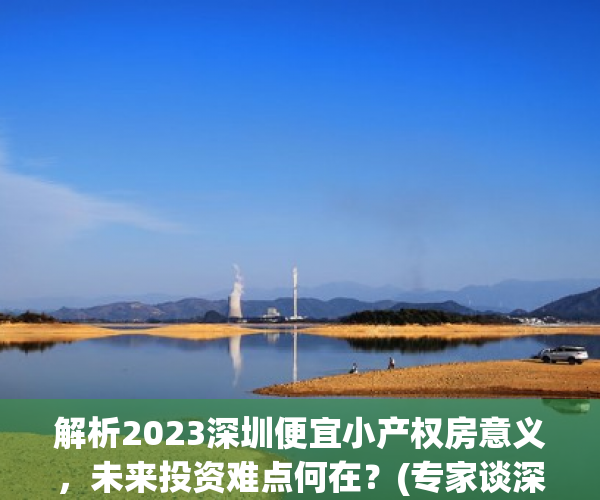 解析2023深圳便宜小产权房意义，未来投资难点何在？(专家谈深圳小产权房的未来)