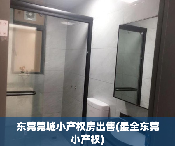 东莞莞城小产权房出售(最全东莞小产权) 东莞莞城小产权房出售(最全东莞小产权)