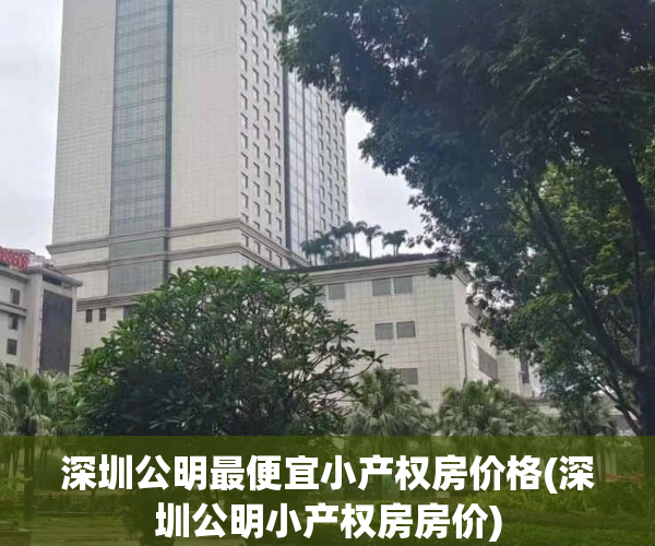 深圳公明最便宜小产权房价格(深圳公明小产权房房价) 深圳公明最便宜小产权房价格(深圳公明小产权房房价)