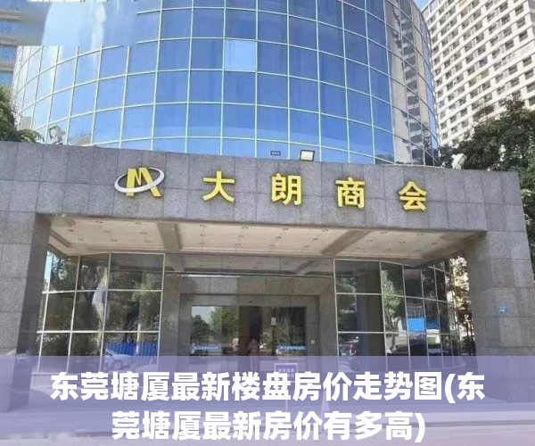 东莞塘厦最新楼盘房价走势图(东莞塘厦最新房价有多高) 东莞塘厦最新楼盘房价走势图(东莞塘厦最新房价有多高)