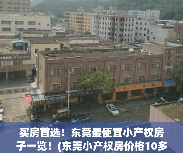 买房首选！东莞最便宜小产权房子一览！(东莞小产权房价格10多万)
