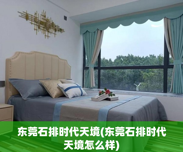 东莞石排时代天境(东莞石排时代天境怎么样) 东莞石排时代天境(东莞石排时代天境怎么样)