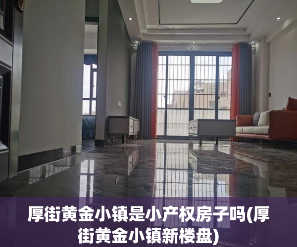 厚街黄金小镇是小产权房子吗(厚街黄金小镇新楼盘)