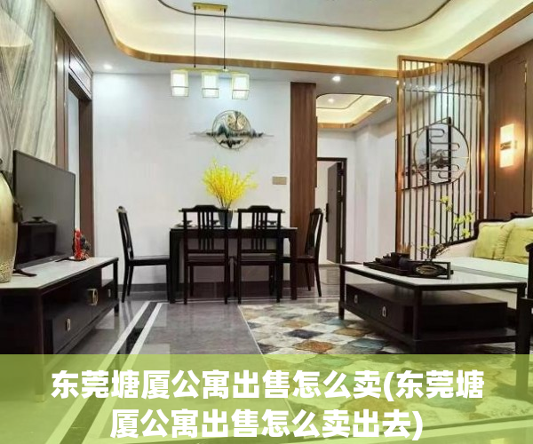 东莞塘厦公寓出售怎么卖(东莞塘厦公寓出售怎么卖出去) 东莞塘厦公寓出售怎么卖(东莞塘厦公寓出售怎么卖出去)