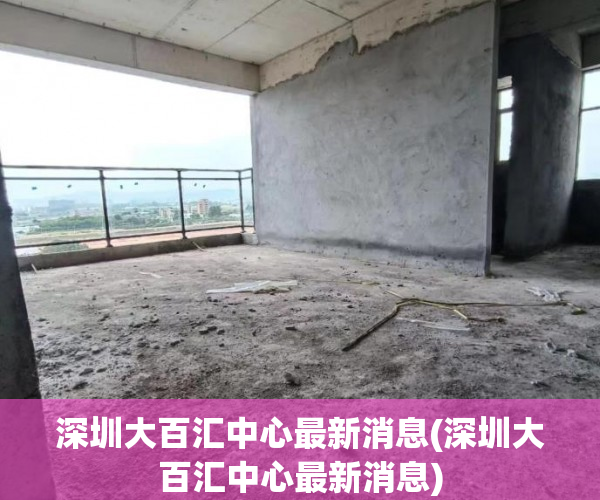 深圳大百汇中心最新消息(深圳大百汇中心最新消息) 深圳大百汇中心最新消息(深圳大百汇中心最新消息)