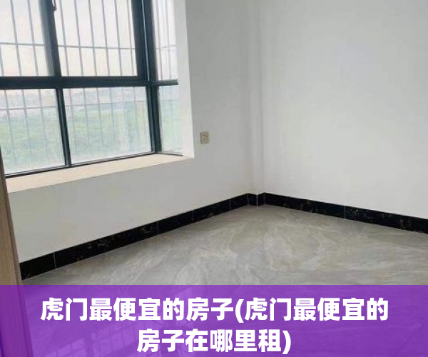 虎门最便宜的房子(虎门最便宜的房子在哪里租) 虎门最便宜的房子(虎门最便宜的房子在哪里租)