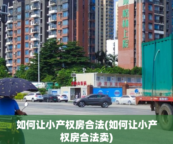 如何让小产权房合法(如何让小产权房合法卖) 如何让小产权房合法(如何让小产权房合法卖)