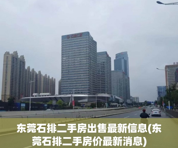 东莞石排二手房出售最新信息(东莞石排二手房价最新消息)
