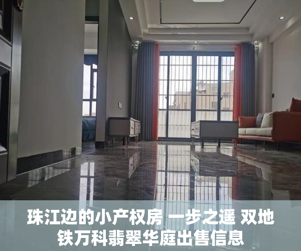 珠江边的小产权房 一步之遥 双地铁万科翡翠华庭出售信息